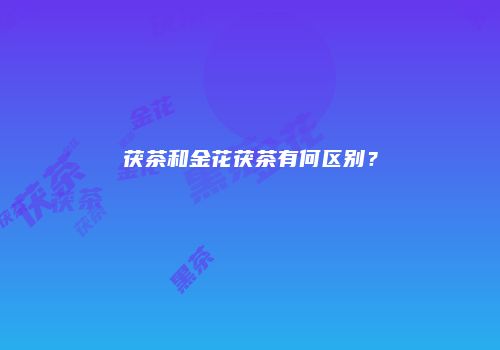 茯茶和金花茯茶有何区别？