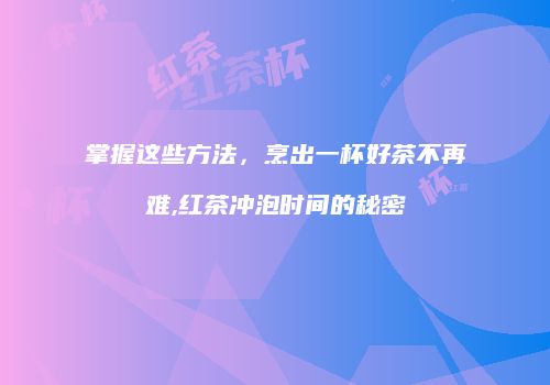 掌握这些方法，烹出一杯好茶不再难,红茶冲泡时间的秘密