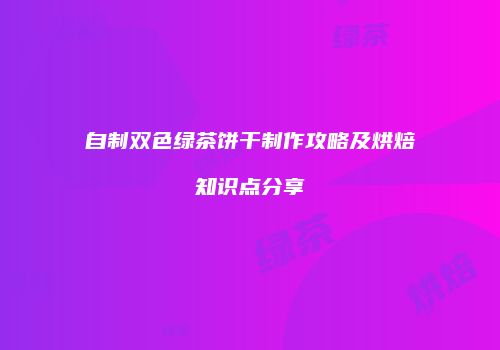 自制双色绿茶饼干制作攻略及烘焙知识点分享