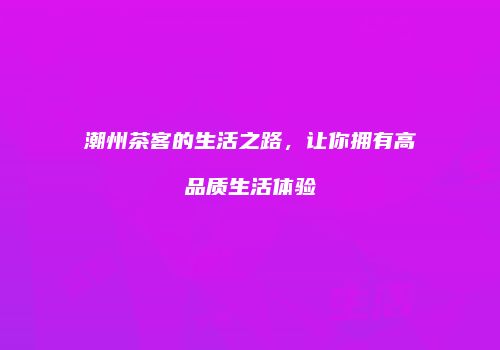 潮州茶客的生活之路，让你拥有高品质生活体验
