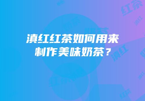 滇红红茶如何用来制作美味奶茶？