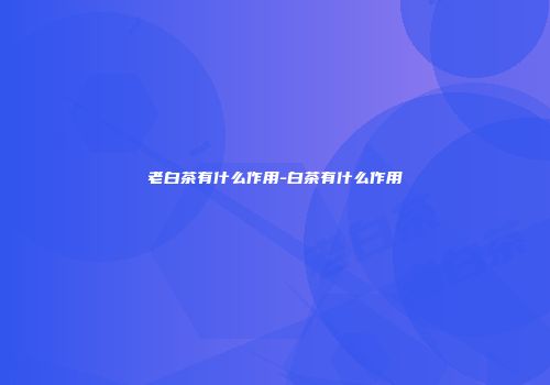 老白茶有什么作用-白茶有什么作用