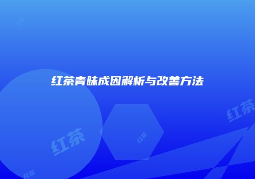 红茶青味成因解析与改善方法