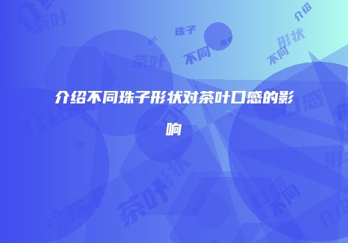 介绍不同珠子形状对茶叶口感的影响