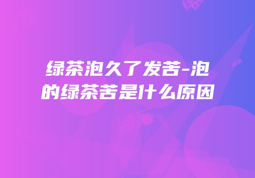 绿茶泡久了发苦-泡的绿茶苦是什么原因