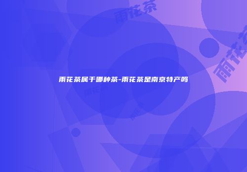 雨花茶属于哪种茶-雨花茶是南京特产吗