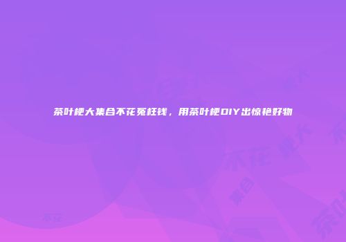 茶叶梗大集合不花冤枉钱，用茶叶梗DIY出惊艳好物