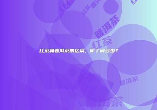 红茶和普洱茶的区别，你了解多少？