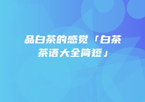 品白茶的感觉「白茶茶语大全简短」