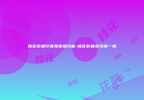 桂花价格行情及市场分析-桂花价格多少钱一克
