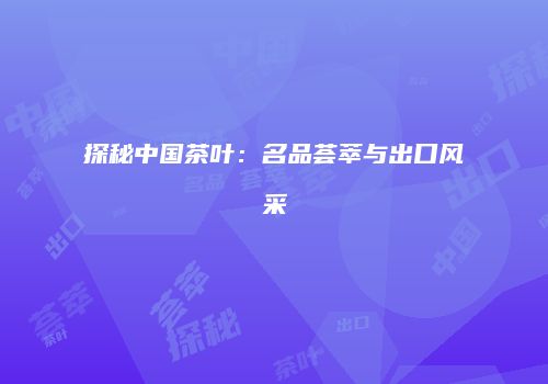 探秘中国茶叶：名品荟萃与出口风采