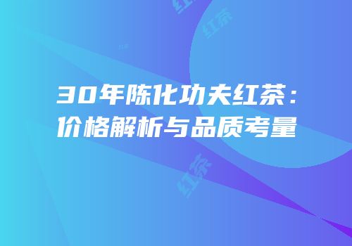30年陈化功夫红茶：价格解析与品质考量