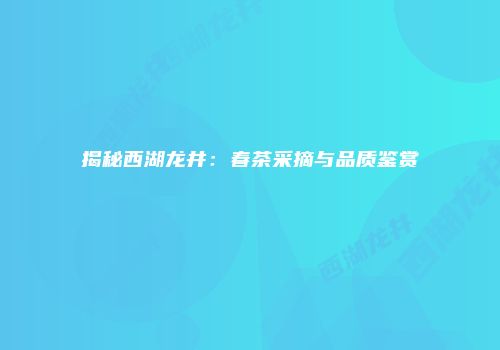 揭秘西湖龙井：春茶采摘与品质鉴赏