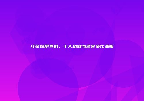 红茶减肥真相：十大功效与适宜茶饮解析