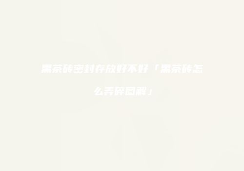 黑茶砖密封存放好不好「黑茶砖怎么弄碎图解」