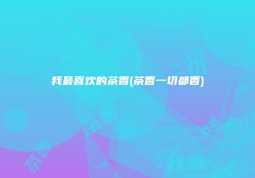 我最喜欢的茶香(茶香一切都香)