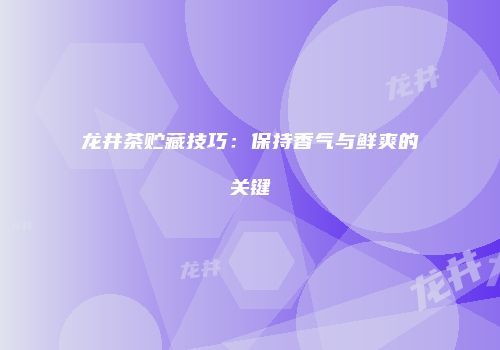 龙井茶贮藏技巧：保持香气与鲜爽的关键