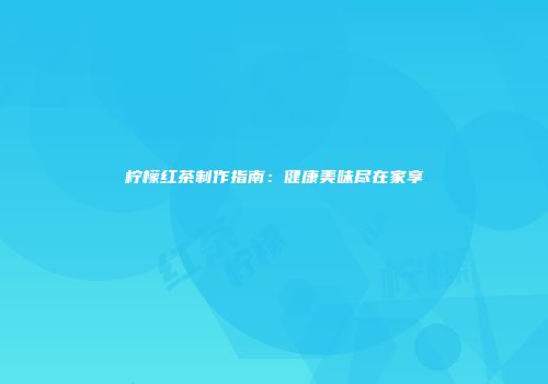 柠檬红茶制作指南：健康美味尽在家享