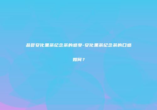 品尝安化黑茶纪念茶的感受-安化黑茶纪念茶的口感如何？
