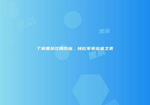 了解黑茶饮用反应，轻松享受茶道之美
