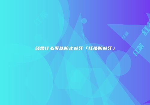 经常什么可以防止蛀牙「红茶防蛀牙」