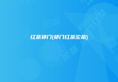 红茶祁门(祁门红茶沱茶)