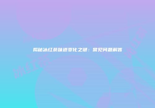 揭秘冰红茶味道变化之谜：常见问题解答