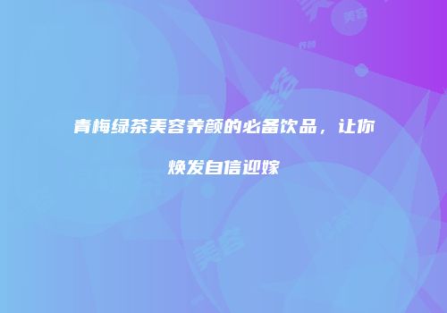青梅绿茶美容养颜的必备饮品，让你焕发自信迎嫁