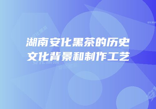 湖南安化黑茶的历史文化背景和制作工艺