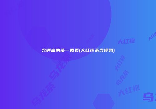 含钾高的茶一览表(大红袍茶含钾吗)