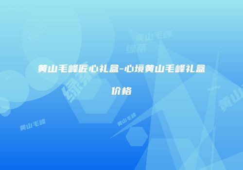 黄山毛峰匠心礼盒-心境黄山毛峰礼盒价格