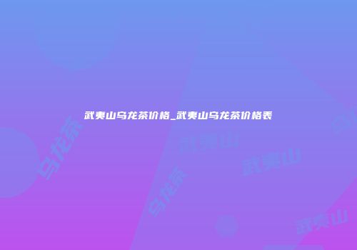 武夷山乌龙茶价格_武夷山乌龙茶价格表