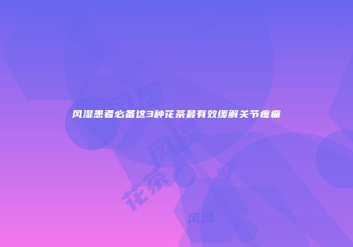 风湿患者必备这3种花茶最有效缓解关节疼痛