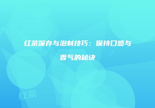 红茶保存与泡制技巧：保持口感与香气的秘诀