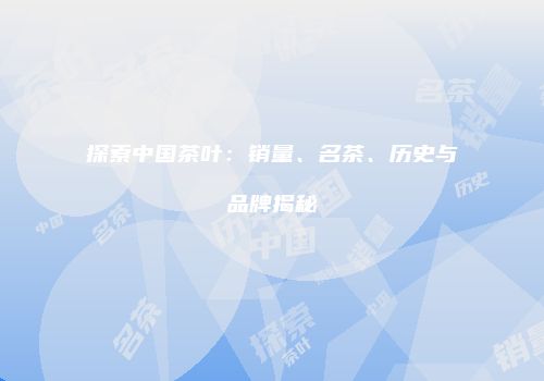 探索中国茶叶：销量、名茶、历史与品牌揭秘