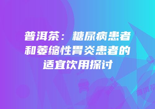 普洱茶：糖尿病患者和萎缩性胃炎患者的适宜饮用探讨