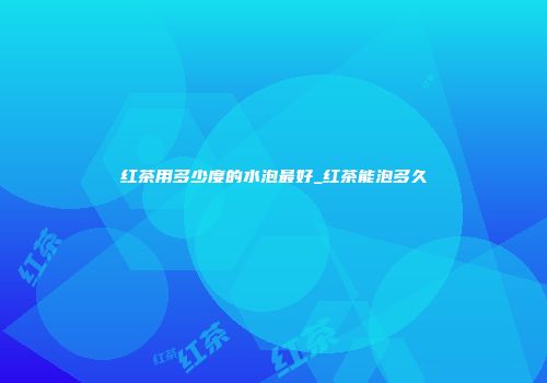 红茶用多少度的水泡最好_红茶能泡多久