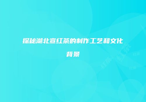 探秘湖北宣红茶的制作工艺和文化背景