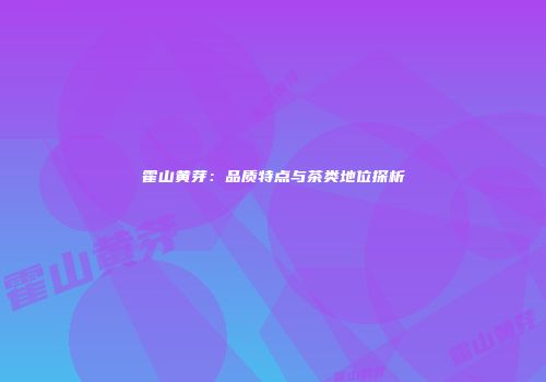 霍山黄芽：品质特点与茶类地位探析