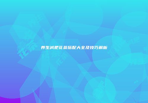 养生减肥花茶搭配大全及技巧解析