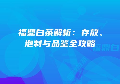 福鼎白茶解析：存放、泡制与品鉴全攻略