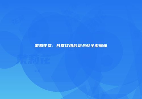 茉莉花茶：日常饮用的利与弊全面解析
