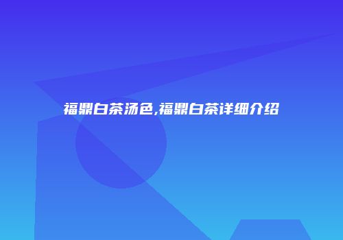 福鼎白茶汤色,福鼎白茶详细介绍