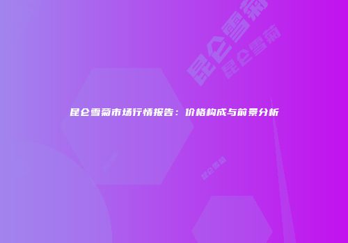 昆仑雪菊市场行情报告：价格构成与前景分析