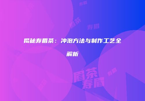 揭秘寿眉茶：冲泡方法与制作工艺全解析