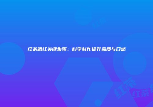 红茶晒红关键步骤：科学制作提升品质与口感