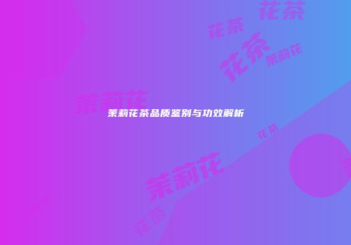茉莉花茶品质鉴别与功效解析