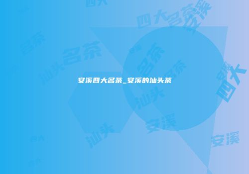 安溪四大名茶_安溪的汕头茶