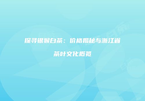 探寻银猴白茶：价格揭秘与浙江省茶叶文化概览