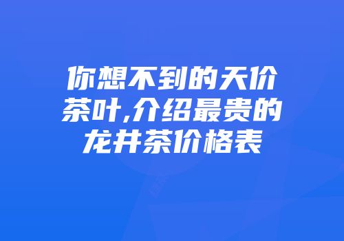 你想不到的天价茶叶,介绍最贵的龙井茶价格表